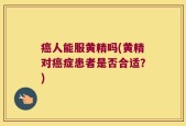癌人能服黄精吗(黄精对癌症患者是否合适？)