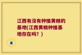 江西有没有种植黄精的基地(江西黄精种植基地存在吗？)