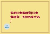 天地红参黄精膏(红参黄精膏：天然养身之选)