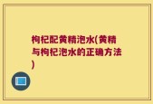 枸杞配黄精泡水(黄精与枸杞泡水的正确方法)