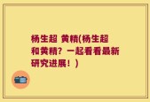 杨生超 黄精(杨生超和黄精？一起看看最新研究进展！)