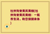 杜仲狗脊黄芪黄精(杜仲狗脊黄芪黄精：一瓶养生汤，助您保健身体)
