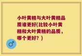 小叶黄精与大叶黄精品质谁更好(比较小叶黄精和大叶黄精的品质，哪个更好？)