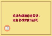 鸡汤加黄精(鸡黄汤：滋补养生的好选择)