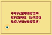 中草药酒黄精的功效(草药酒黄精：助你增强免疫力和改善疲劳感)