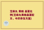 芝麻丸 黄精 桑葚比例(芝麻丸黄精桑葚配方，中药养生方案)