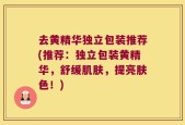 去黄精华独立包装推荐(推荐：独立包装黄精华，舒缓肌肤，提亮肤色！)