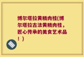 博尔塔拉黄精肉桂(博尔塔拉古法黄精肉桂，匠心传承的美食艺术品！)