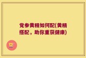 党参黄精如何配(黄精搭配，助你重获健康)