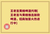 王老吉黄精啤酒代理(王老吉与黄精推出新款啤酒，招商加盟火热进行中)