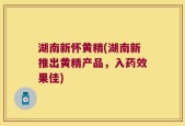 湖南新怀黄精(湖南新推出黄精产品，入药效果佳)