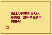 当归人参黄精(当归人参黄精：滋补养生的中药组合)
