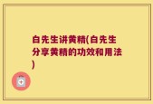 白先生讲黄精(白先生分享黄精的功效和用法)