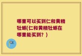哪里可以买到仁和黄精牡蛎(仁和黄精牡蛎在哪里能买到？)