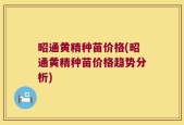 昭通黄精种苗价格(昭通黄精种苗价格趋势分析)