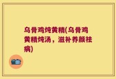 乌骨鸡炖黄精(乌骨鸡黄精炖汤，滋补养颜祛病)