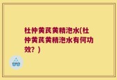 杜仲黄芪黄精泡水(杜仲黄芪黄精泡水有何功效？)