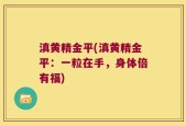 滇黄精金平(滇黄精金平：一粒在手，身体倍有福)