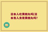日本人吃黄精丸吗(日本有人食用黄精丸吗？