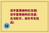 淫羊藿黄精枸杞泡酒(淫羊藿黄精枸杞泡酒：古法配方，滋补养生佳品)