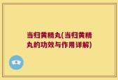 当归黄精丸(当归黄精丸的功效与作用详解)
