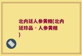 北内廷人参黄精(北内廷珍品 - 人参黄精)