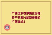 广西玉林生黄精(玉林特产黄精-品尝鲜美的广西美食)