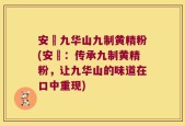 安藯九华山九制黄精粉(安藯：传承九制黄精粉，让九华山的味道在口中重现)