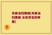 天麻当归黄精(天麻当归黄精 女性养生的神器)