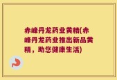 赤峰丹龙药业黄精(赤峰丹龙药业推出新品黄精，助您健康生活)