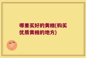 哪里买好的黄精(购买优质黄精的地方)