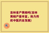 吉林省产黄精吗(吉林黄精产量丰富，助力传统中医药业发展)