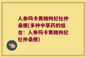 人参玛卡黄精枸杞杜仲桑椹(多种中草药的组合：人参玛卡黄精枸杞杜仲桑椹)