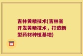 吉林黄精技术(吉林省开发黄精技术，打造新型药材种植基地)