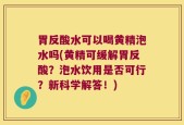胃反酸水可以喝黄精泡水吗(黄精可缓解胃反酸？泡水饮用是否可行？新科学解答！)