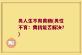 男人生不育黄精(男性不育：黄精能否解决？)