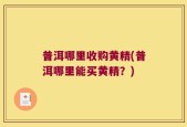 普洱哪里收购黄精(普洱哪里能买黄精？)