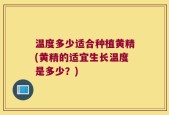 温度多少适合种植黄精(黄精的适宜生长温度是多少？)