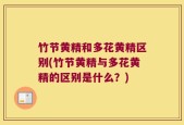 竹节黄精和多花黄精区别(竹节黄精与多花黄精的区别是什么？)