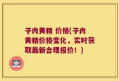 子肉黄精 价格(子肉黄精价格变化，实时获取最新合理报价！)