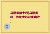 马鞭黄精中药(马鞭黄精：传统中药双重功效)