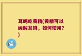 耳鸣吃黄精(黄精可以缓解耳鸣，如何使用？)