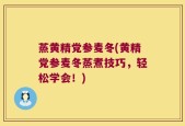 蒸黄精党参麦冬(黄精党参麦冬蒸煮技巧，轻松学会！)