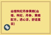 山楂枸杞丹参黄精(山楂、枸杞、丹参、黄精配方，透心凉，舒适夏日)