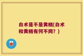 白术是不是黄精(白术和黄精有何不同？)