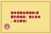 强身保鹿血黄精肽(重要的黄精肽：强化身体，保卫鹿血)