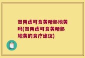 肾阴虚可食黄精熟地黄吗(肾阴虚可食黄精熟地黄的食疗建议)