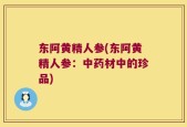 东阿黄精人参(东阿黄精人参：中药材中的珍品)