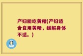 产妇能吃黄精(产妇适合食用黄精，缓解身体不适。)