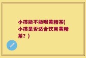 小孩能不能喝黄精茶(小孩是否适合饮用黄精茶？)